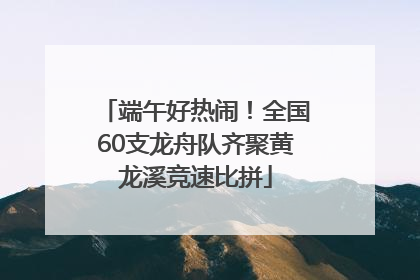 端午好热闹！全国60支龙舟队齐聚黄龙溪竞速比拼