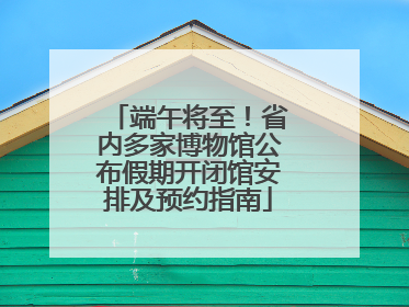 端午将至！省内多家博物馆公布假期开闭馆安排及预约指南