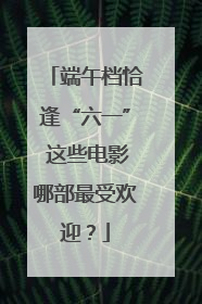 端午档恰逢“六一” 这些电影哪部最受欢迎？