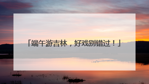 端午游吉林，好戏别错过！