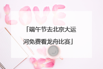 端午节去北京大运河免费看龙舟比赛