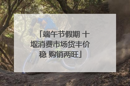 端午节假期 十堰消费市场货丰价稳 购销两旺