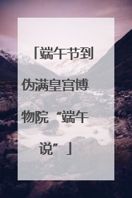 端午节到伪满皇宫博物院“端午说”