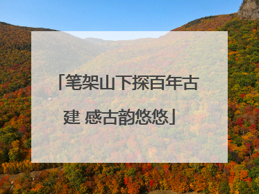 笔架山下探百年古建 感古韵悠悠
