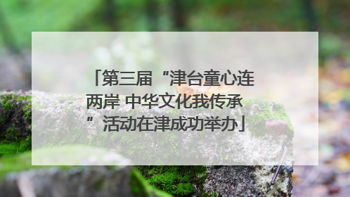 第三届“津台童心连两岸 中华文化我传承”活动在津成功举办