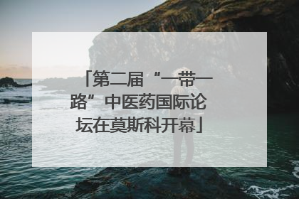 第二届“一带一路”中医药国际论坛在莫斯科开幕