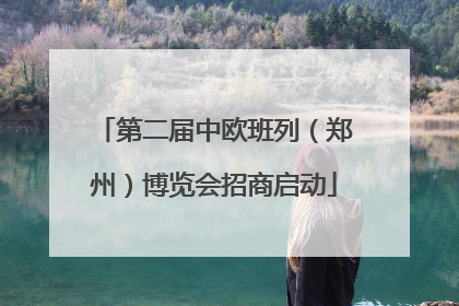 第二届中欧班列（郑州）博览会招商启动