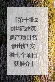 第十批20世纪建筑遗产项目名录出炉 安徽七个项目获推介
