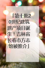 第十批20世纪建筑遗产项目诞生！吉林省长春市方志馆被推介