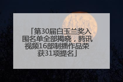 第30届白玉兰奖入围名单全部揭晓，腾讯视频16部制播作品荣获31项提名