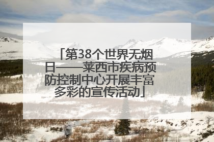 第38个世界无烟日——莱西市疾病预防控制中心开展丰富多彩的宣传活动