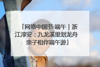 网络中国节·端午｜浙江淳安：九龙溪里划龙舟 亲子相伴端午游
