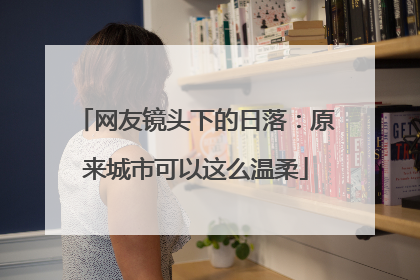 网友镜头下的日落：原来城市可以这么温柔