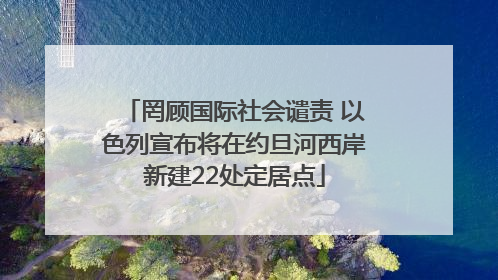 罔顾国际社会谴责 以色列宣布将在约旦河西岸新建22处定居点