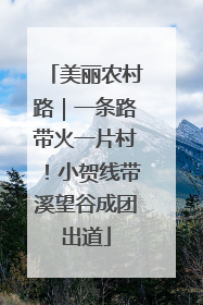 美丽农村路｜一条路带火一片村！小贺线带溪望谷成团出道