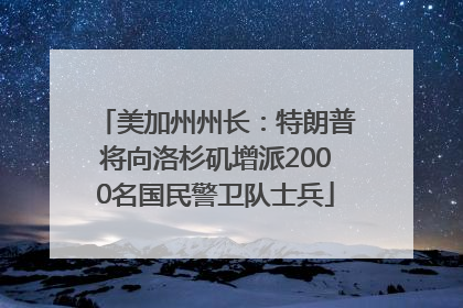 美加州州长：特朗普将向洛杉矶增派2000名国民警卫队士兵