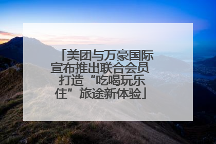 美团与万豪国际宣布推出联合会员 打造“吃喝玩乐住”旅途新体验