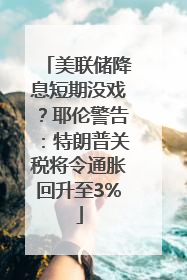 美联储降息短期没戏？耶伦警告：特朗普关税将令通胀回升至3%