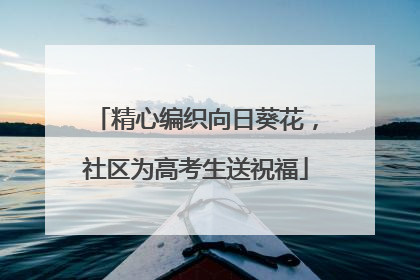 精心编织向日葵花，社区为高考生送祝福