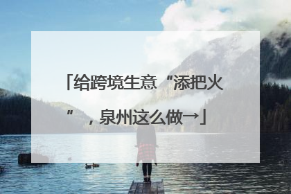 给跨境生意“添把火”，泉州这么做→