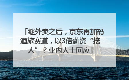 继外卖之后，京东再加码酒旅赛道，以3倍薪资“挖人”？业内人士回应