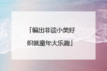 编出非遗小美好 织就童年大乐趣