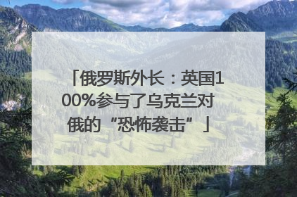 俄罗斯外长：英国100%参与了乌克兰对俄的“恐怖袭击”