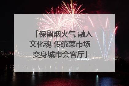 保留烟火气 融入文化魂 传统菜市场变身城市会客厅