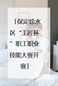 保定徐水区“工匠杯”职工职业技能大赛开赛