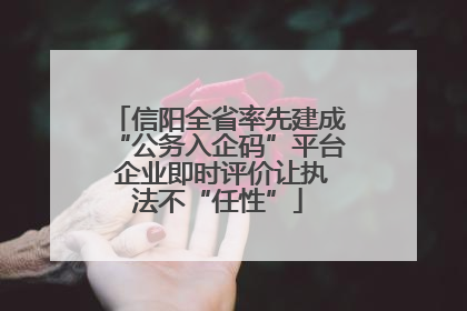 信阳全省率先建成“公务入企码”平台 企业即时评价让执法不“任性”