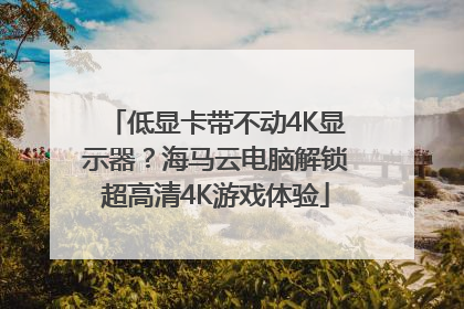 低显卡带不动4K显示器？海马云电脑解锁超高清4K游戏体验