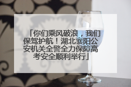 你们乘风破浪，我们保驾护航！湖北襄阳公安机关全警全力保障高考安全顺利举行
