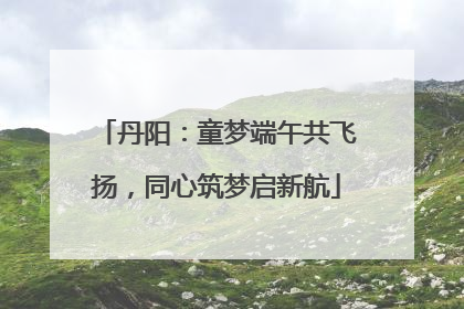 丹阳：童梦端午共飞扬，同心筑梦启新航