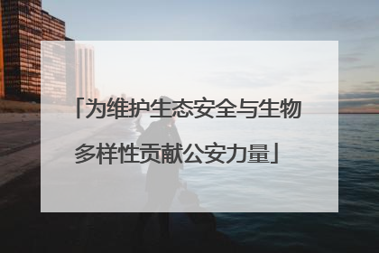 为维护生态安全与生物多样性贡献公安力量