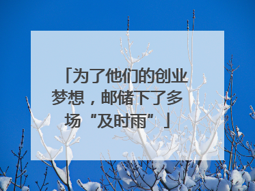 为了他们的创业梦想，邮储下了多场“及时雨”