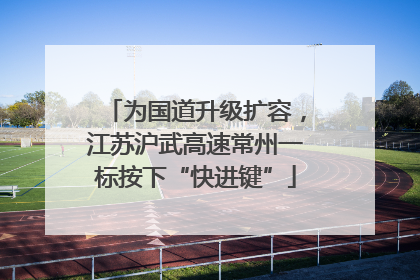 为国道升级扩容，江苏沪武高速常州一标按下“快进键”