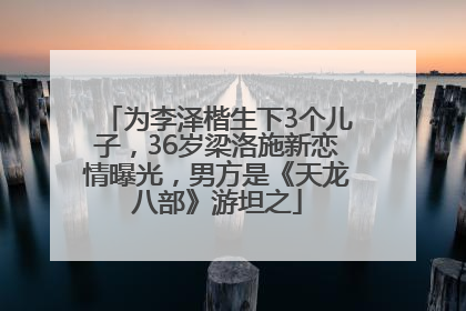 为李泽楷生下3个儿子，36岁梁洛施新恋情曝光，男方是《天龙八部》游坦之