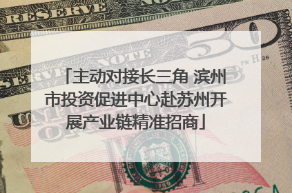 主动对接长三角 滨州市投资促进中心赴苏州开展产业链精准招商