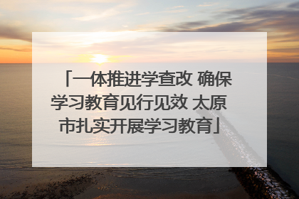 一体推进学查改 确保学习教育见行见效 太原市扎实开展学习教育