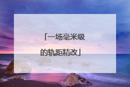 一场毫米级的轨距精改