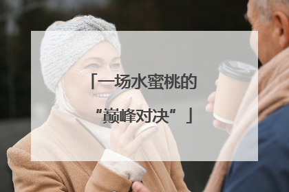 一场水蜜桃的“巅峰对决”