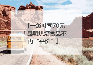 一袋吐司70元！昆明烘焙食品不再“平价”