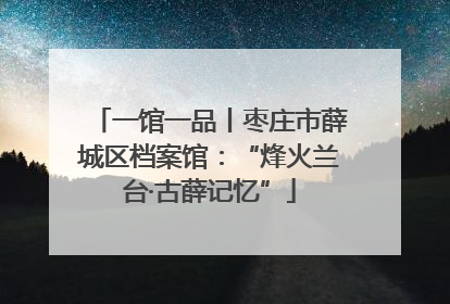 一馆一品丨枣庄市薛城区档案馆：“烽火兰台·古薛记忆”