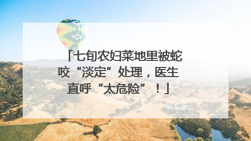 七旬农妇菜地里被蛇咬“淡定”处理，医生直呼“太危险”！