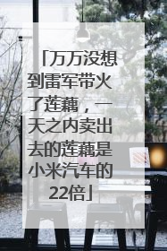 万万没想到雷军带火了莲藕，一天之内卖出去的莲藕是小米汽车的22倍