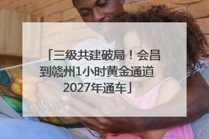 三级共建破局！会昌到赣州1小时黄金通道2027年通车