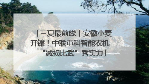 三夏最前线丨安徽小麦开镰！中联重科智能农机“减损比武”秀实力