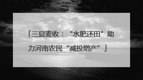 三夏麦收：“水肥还田”助力河南农民“减投增产”