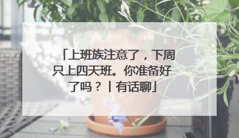 上班族注意了，下周只上四天班。你准备好了吗？丨有话聊