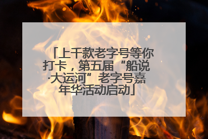 上千款老字号等你打卡，第五届“船说·大运河”老字号嘉年华活动启动